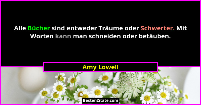 Alle Bücher sind entweder Träume oder Schwerter. Mit Worten kann man schneiden oder betäuben.... - Amy Lowell