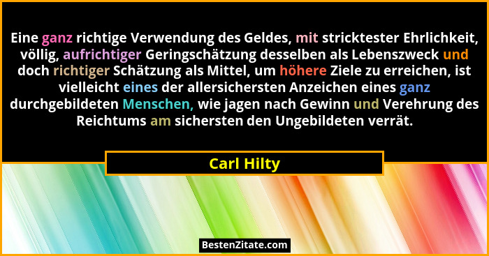 Eine ganz richtige Verwendung des Geldes, mit stricktester Ehrlichkeit, völlig, aufrichtiger Geringschätzung desselben als Lebenszweck un... - Carl Hilty