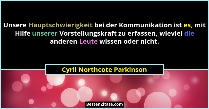 Unsere Hauptschwierigkeit bei der Kommunikation ist es, mit Hilfe unserer Vorstellungskraft zu erfassen, wieviel die ander... - Cyril Northcote Parkinson