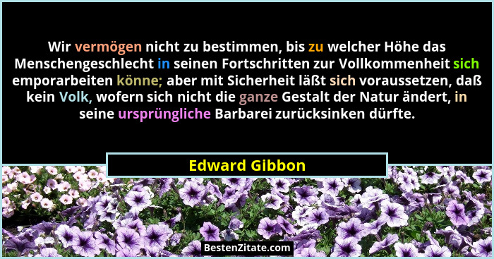 Wir vermögen nicht zu bestimmen, bis zu welcher Höhe das Menschengeschlecht in seinen Fortschritten zur Vollkommenheit sich emporarbei... - Edward Gibbon