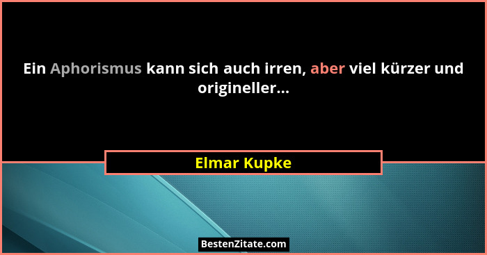 Ein Aphorismus kann sich auch irren, aber viel kürzer und origineller...... - Elmar Kupke