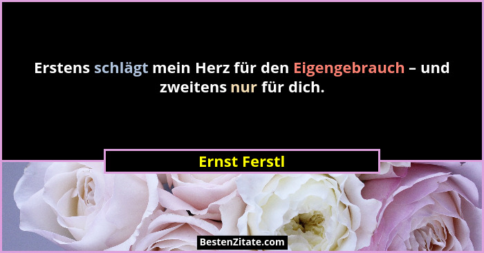 Erstens schlägt mein Herz für den Eigengebrauch – und zweitens nur für dich.... - Ernst Ferstl