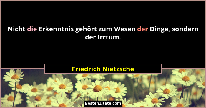 Nicht die Erkenntnis gehört zum Wesen der Dinge, sondern der Irrtum.... - Friedrich Nietzsche