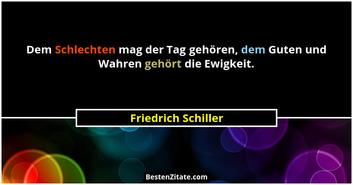 Dem Schlechten mag der Tag gehören, dem Guten und Wahren gehört die Ewigkeit.... - Friedrich Schiller