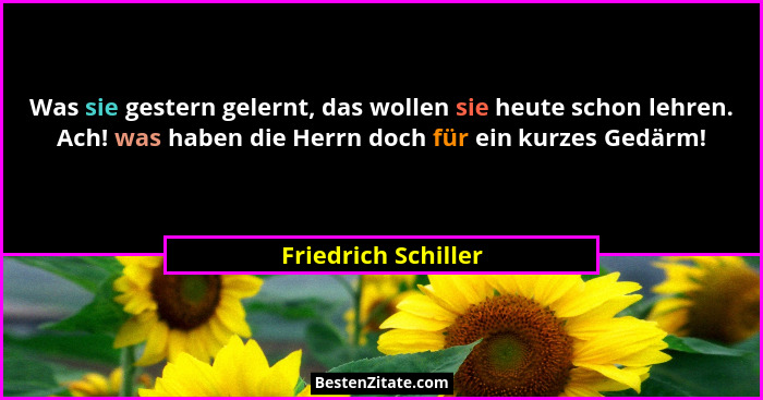 Was sie gestern gelernt, das wollen sie heute schon lehren. Ach! was haben die Herrn doch für ein kurzes Gedärm!... - Friedrich Schiller