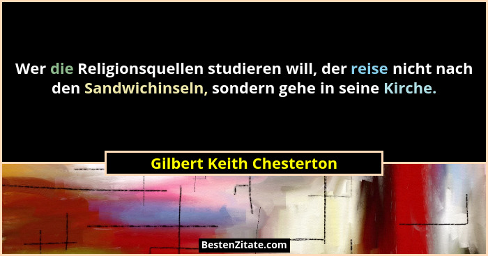 Wer die Religionsquellen studieren will, der reise nicht nach den Sandwichinseln, sondern gehe in seine Kirche.... - Gilbert Keith Chesterton
