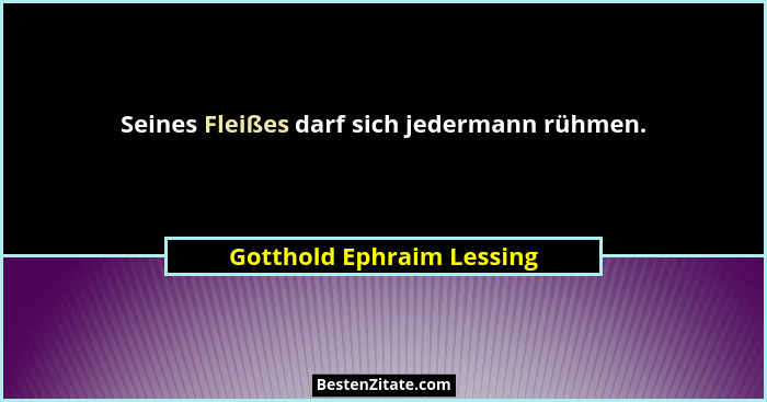 Seines Fleißes darf sich jedermann rühmen.... - Gotthold Ephraim Lessing