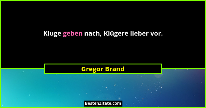 Kluge geben nach, Klügere lieber vor.... - Gregor Brand
