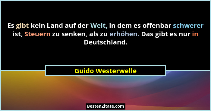 Es gibt kein Land auf der Welt, in dem es offenbar schwerer ist, Steuern zu senken, als zu erhöhen. Das gibt es nur in Deutschland... - Guido Westerwelle