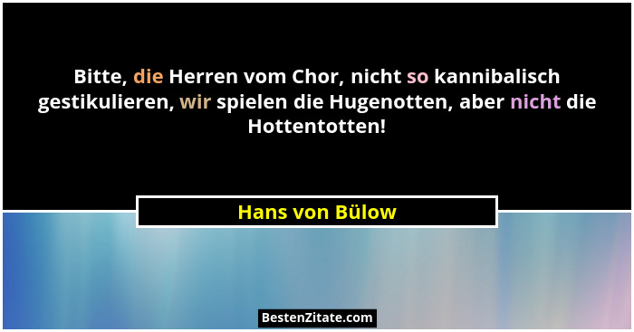 Bitte, die Herren vom Chor, nicht so kannibalisch gestikulieren, wir spielen die Hugenotten, aber nicht die Hottentotten!... - Hans von Bülow