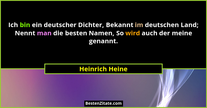 Ich bin ein deutscher Dichter, Bekannt im deutschen Land; Nennt man die besten Namen, So wird auch der meine genannt.... - Heinrich Heine