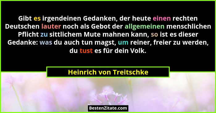 Gibt es irgendeinen Gedanken, der heute einen rechten Deutschen lauter noch als Gebot der allgemeinen menschlichen Pflicht z... - Heinrich von Treitschke