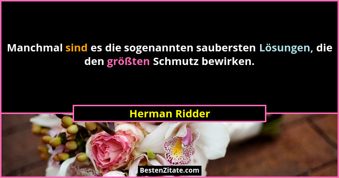 Manchmal sind es die sogenannten saubersten Lösungen, die den größten Schmutz bewirken.... - Herman Ridder