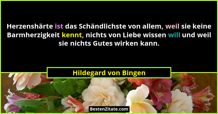 Herzenshärte ist das Schändlichste von allem, weil sie keine Barmherzigkeit kennt, nichts von Liebe wissen will und weil sie ni... - Hildegard von Bingen