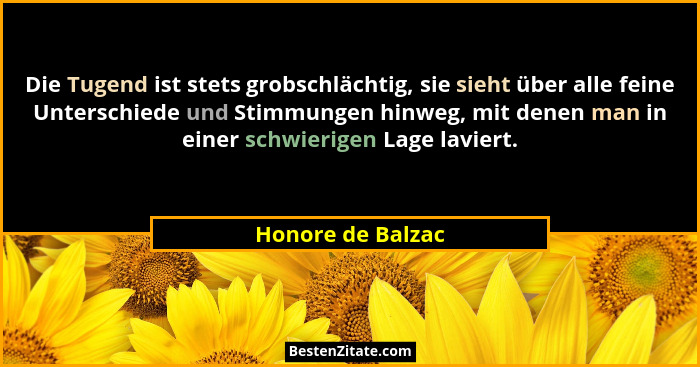 Die Tugend ist stets grobschlächtig, sie sieht über alle feine Unterschiede und Stimmungen hinweg, mit denen man in einer schwierig... - Honore de Balzac