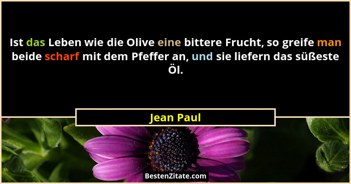 Ist das Leben wie die Olive eine bittere Frucht, so greife man beide scharf mit dem Pfeffer an, und sie liefern das süßeste Öl.... - Jean Paul