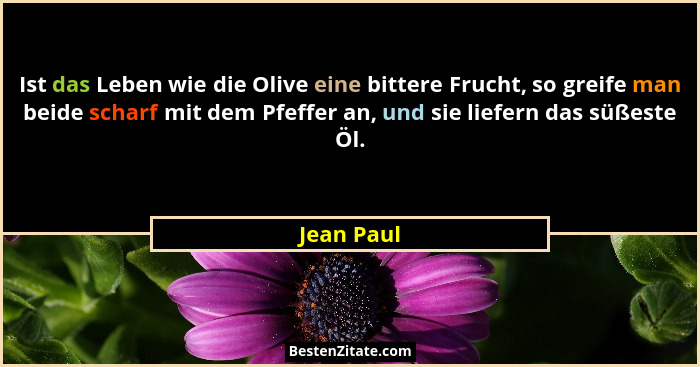 Ist das Leben wie die Olive eine bittere Frucht, so greife man beide scharf mit dem Pfeffer an, und sie liefern das süßeste Öl.... - Jean Paul