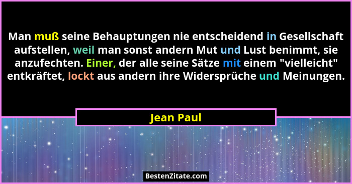 Man muß seine Behauptungen nie entscheidend in Gesellschaft aufstellen, weil man sonst andern Mut und Lust benimmt, sie anzufechten. Einer... - Jean Paul