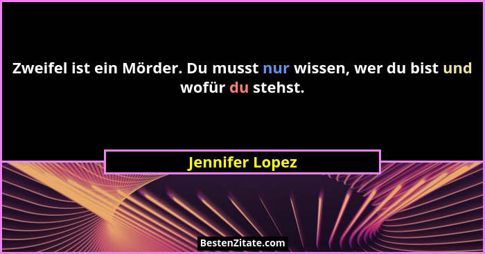 Zweifel ist ein Mörder. Du musst nur wissen, wer du bist und wofür du stehst.... - Jennifer Lopez