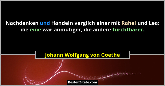 Nachdenken und Handeln verglich einer mit Rahel und Lea: die eine war anmutiger, die andere furchtbarer.... - Johann Wolfgang von Goethe