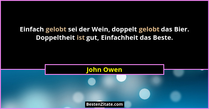 Einfach gelobt sei der Wein, doppelt gelobt das Bier. Doppeltheit ist gut, Einfachheit das Beste.... - John Owen