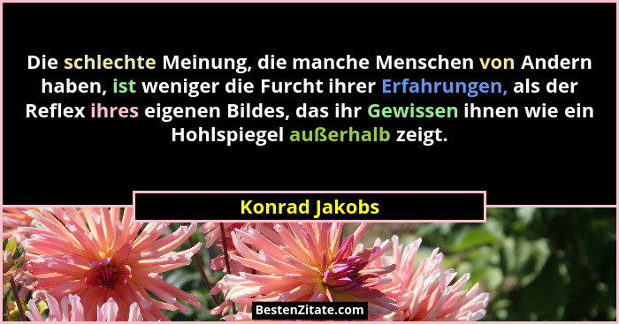 Die schlechte Meinung, die manche Menschen von Andern haben, ist weniger die Furcht ihrer Erfahrungen, als der Reflex ihres eigenen Bi... - Konrad Jakobs