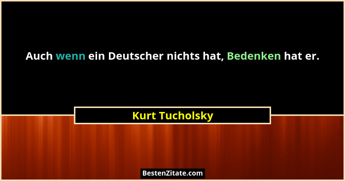 Auch wenn ein Deutscher nichts hat, Bedenken hat er.... - Kurt Tucholsky