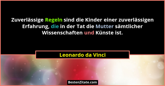 Zuverlässige Regeln sind die Kinder einer zuverlässigen Erfahrung, die in der Tat die Mutter sämtlicher Wissenschaften und Künste... - Leonardo da Vinci