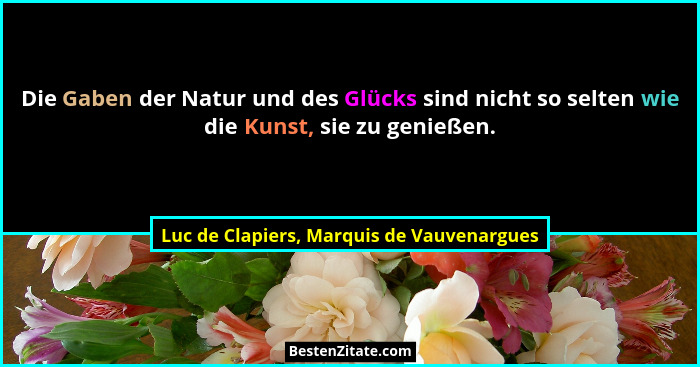 Die Gaben der Natur und des Glücks sind nicht so selten wie die Kunst, sie zu genießen.... - Luc de Clapiers, Marquis de Vauvenargues