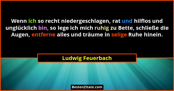 Wenn ich so recht niedergeschlagen, rat und hilflos und unglücklich bin, so lege ich mich ruhig zu Bette, schließe die Augen, entfe... - Ludwig Feuerbach