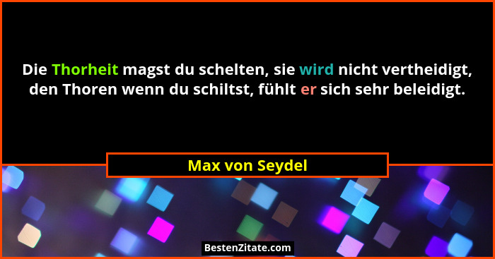 Die Thorheit magst du schelten, sie wird nicht vertheidigt, den Thoren wenn du schiltst, fühlt er sich sehr beleidigt.... - Max von Seydel