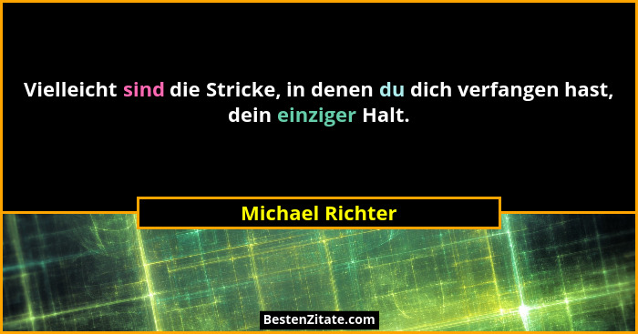 Vielleicht sind die Stricke, in denen du dich verfangen hast, dein einziger Halt.... - Michael Richter