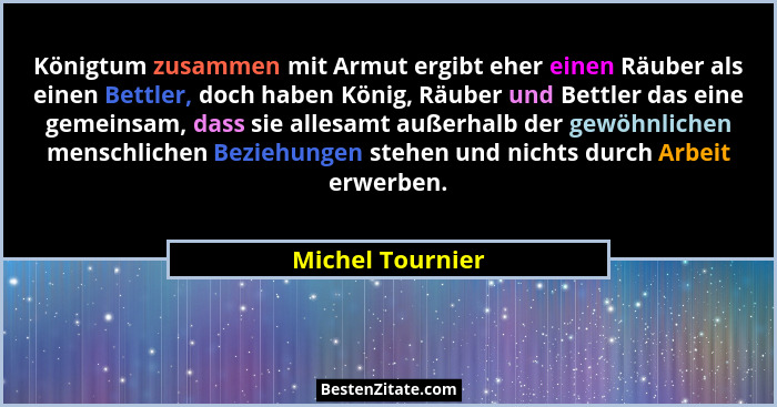 Königtum zusammen mit Armut ergibt eher einen Räuber als einen Bettler, doch haben König, Räuber und Bettler das eine gemeinsam, das... - Michel Tournier