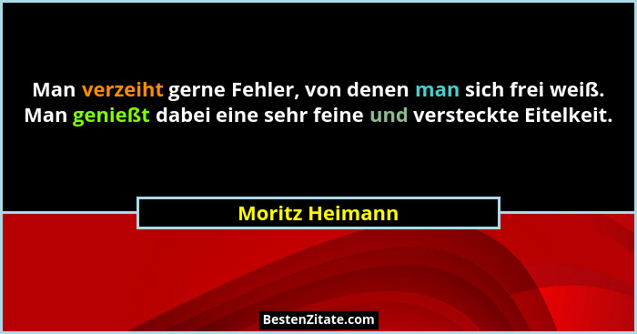 Man verzeiht gerne Fehler, von denen man sich frei weiß. Man genießt dabei eine sehr feine und versteckte Eitelkeit.... - Moritz Heimann