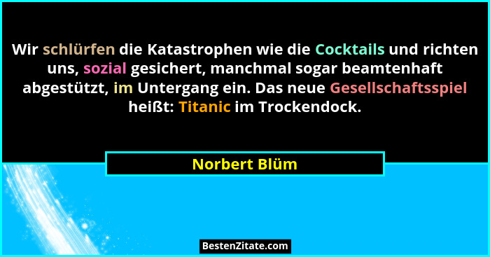 Wir schlürfen die Katastrophen wie die Cocktails und richten uns, sozial gesichert, manchmal sogar beamtenhaft abgestützt, im Untergang... - Norbert Blüm