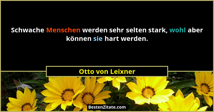 Schwache Menschen werden sehr selten stark, wohl aber können sie hart werden.... - Otto von Leixner