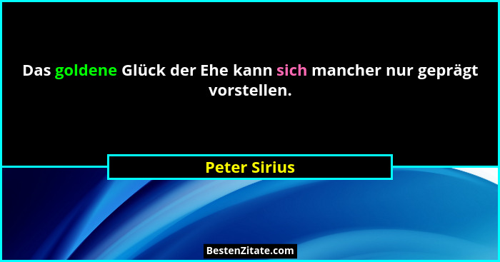 Das goldene Glück der Ehe kann sich mancher nur geprägt vorstellen.... - Peter Sirius