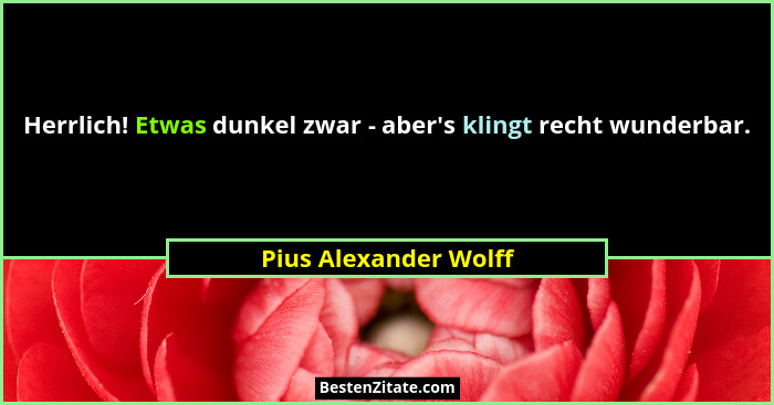 Herrlich! Etwas dunkel zwar - aber's klingt recht wunderbar.... - Pius Alexander Wolff