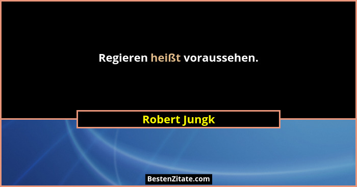 Regieren heißt voraussehen.... - Robert Jungk