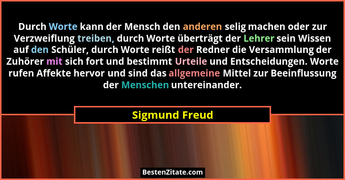 Durch Worte kann der Mensch den anderen selig machen oder zur Verzweiflung treiben, durch Worte überträgt der Lehrer sein Wissen auf d... - Sigmund Freud