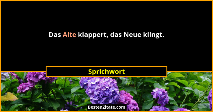 Das Alte klappert, das Neue klingt.... - Sprichwort