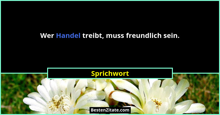 Wer Handel treibt, muss freundlich sein.... - Sprichwort