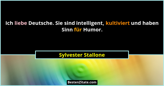 Ich liebe Deutsche. Sie sind intelligent, kultiviert und haben Sinn für Humor.... - Sylvester Stallone