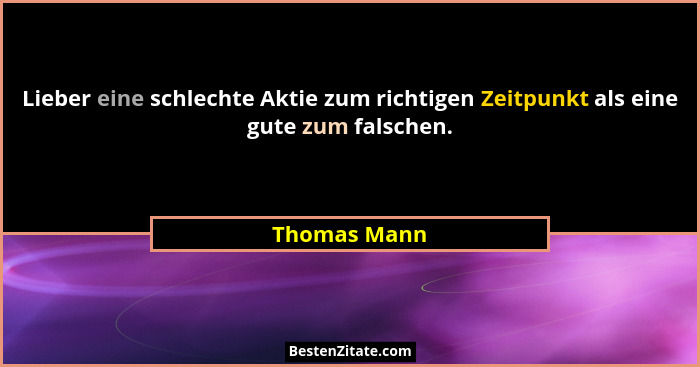 Lieber eine schlechte Aktie zum richtigen Zeitpunkt als eine gute zum falschen.... - Thomas Mann