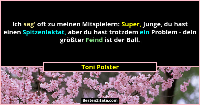 Ich sag' oft zu meinen Mitspielern: Super, Junge, du hast einen Spitzenlaktat, aber du hast trotzdem ein Problem - dein größter Fei... - Toni Polster