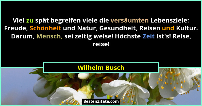 Viel zu spät begreifen viele die versäumten Lebensziele: Freude, Schönheit und Natur, Gesundheit, Reisen und Kultur. Darum, Mensch, se... - Wilhelm Busch