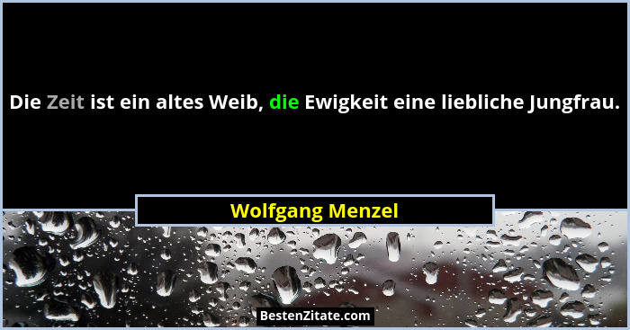 Die Zeit ist ein altes Weib, die Ewigkeit eine liebliche Jungfrau.... - Wolfgang Menzel