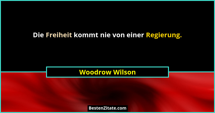 Die Freiheit kommt nie von einer Regierung.... - Woodrow Wilson