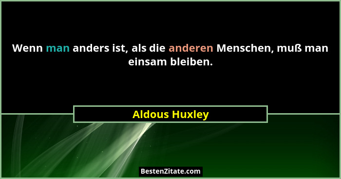 Wenn man anders ist, als die anderen Menschen, muß man einsam bleiben.... - Aldous Huxley
