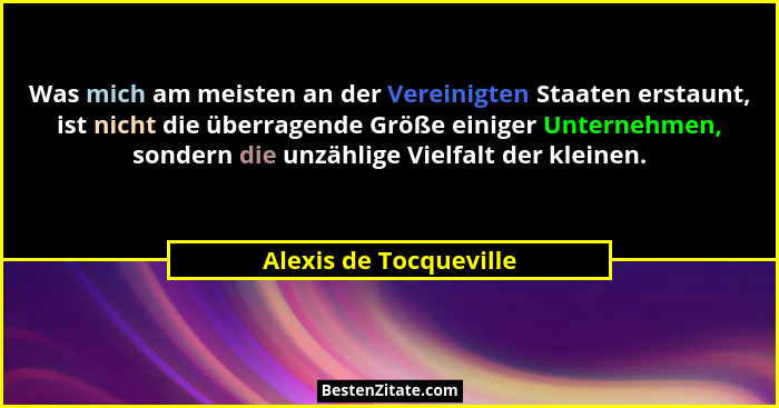 Was mich am meisten an der Vereinigten Staaten erstaunt, ist nicht die überragende Größe einiger Unternehmen, sondern die unzä... - Alexis de Tocqueville